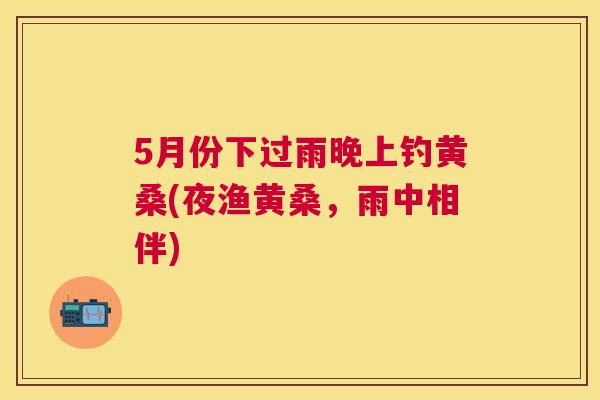 5月份下过雨晚上钓黄桑(夜渔黄桑,雨中相伴) 5月份下过雨晚上钓黄桑(夜渔黄桑,雨中相伴)