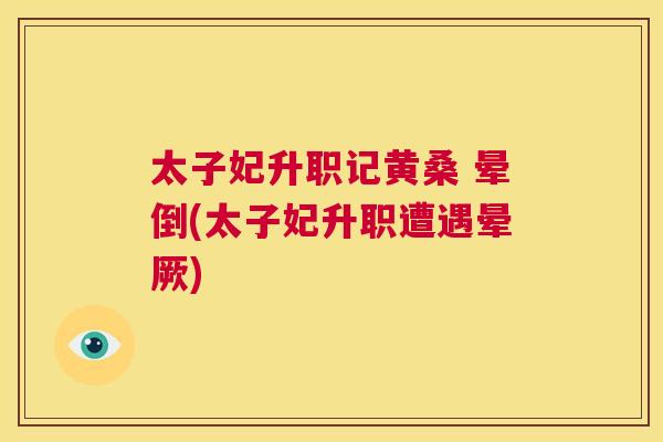 太子妃升职记黄桑 晕倒(太子妃升职遭遇晕厥) 太子妃升职记黄桑 晕倒(太子妃升职遭遇晕厥)