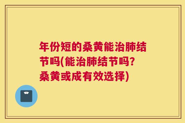 年份短的桑黄能结节吗(能结节吗?桑黄或成有效选择) 年份短的桑黄能结节吗(能结节吗?桑黄或成有效选择)