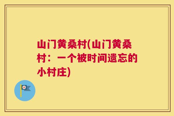 山门黄桑村(山门黄桑村:一个被时间遗忘的小村庄) 山门黄桑村(山门黄桑村:一个被时间遗忘的小村庄)