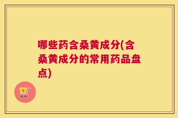 哪些药含桑黄成分(含桑黄成分的常用药品盘点) 哪些药含桑黄成分(含桑黄成分的常用药品盘点)