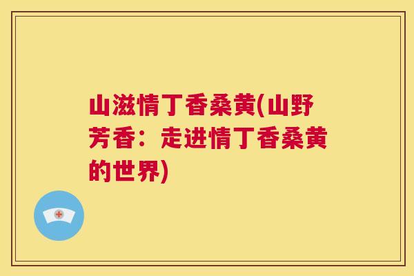 山滋情丁香桑黄(山野芳香:走进情丁香桑黄的世界) 山滋情丁香桑黄(山野芳香:走进情丁香桑黄的世界)