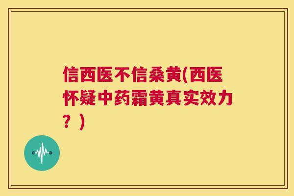 信西医不信桑黄(西医怀疑霜黄真实效力?) 信西医不信桑黄(西医怀疑霜黄真实效力?)