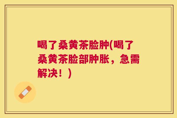 喝了桑黄茶脸肿(喝了桑黄茶脸部,急需解决!) 喝了桑黄茶脸肿(喝了桑黄茶脸部,急需解决!)