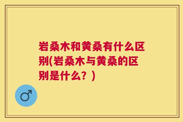 岩桑木和黄桑有什么区别(岩桑木与黄桑的区别是什么？)