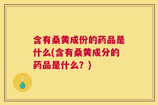 含有桑黄成份的药品是什么(含有桑黄成分的药品是什么?) 含有桑黄成份的药品是什么(含有桑黄成分的药品是什么?)
