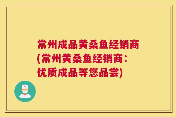 常州成品黄桑鱼经销商(常州黄桑鱼经销商:优质成品等您品尝) 常州成品黄桑鱼经销商(常州黄桑鱼经销商:优质成品等您品尝)
