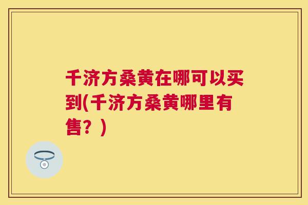 千济方桑黄在哪可以买到(千济方桑黄哪里有售?) 千济方桑黄在哪可以买到(千济方桑黄哪里有售?)