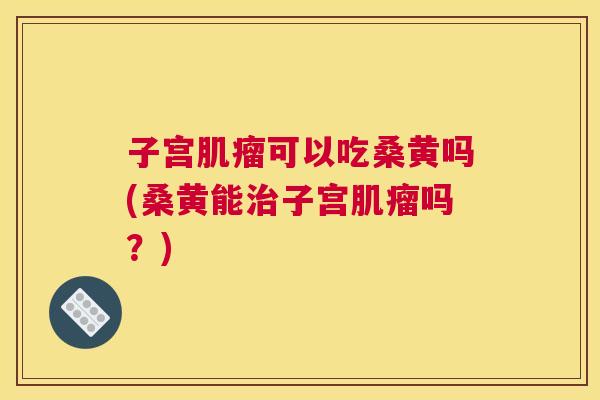 子宫可以吃桑黄吗(桑黄能子宫吗?) 子宫可以吃桑黄吗(桑黄能子宫吗?)