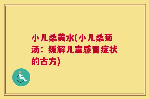 小儿桑黄水(小儿桑菊汤:缓解儿童症状的古方) 小儿桑黄水(小儿桑菊汤:缓解儿童症状的古方)