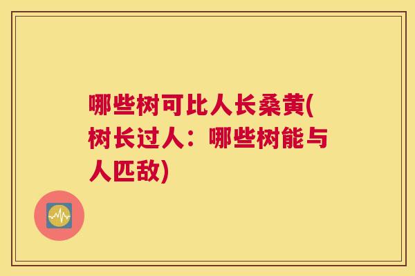哪些树可比人长桑黄(树长过人:哪些树能与人匹敌) 哪些树可比人长桑黄(树长过人:哪些树能与人匹敌)