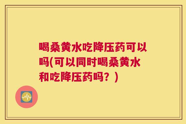 喝桑黄水吃药可以吗(可以同时喝桑黄水和吃药吗?) 喝桑黄水吃药可以吗(可以同时喝桑黄水和吃药吗?)