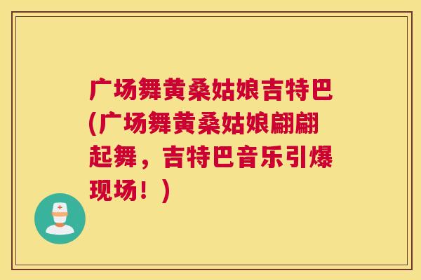 广场舞黄桑姑娘吉特巴(广场舞黄桑姑娘翩翩起舞,吉特巴音乐引爆现场!) 广场舞黄桑姑娘吉特巴(广场舞黄桑姑娘翩翩起舞,吉特巴音乐引爆现场!)
