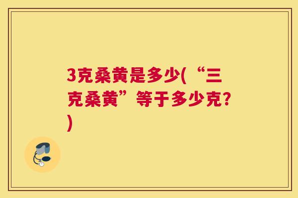 3克桑黄是多少(“三克桑黄”等于多少克?) 3克桑黄是多少(“三克桑黄”等于多少克?)