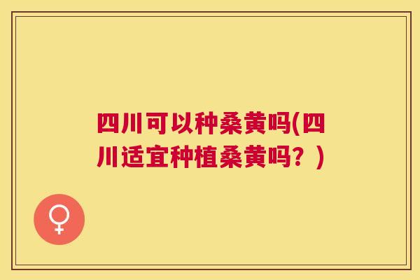 四川可以种桑黄吗(四川适宜种植桑黄吗?) 四川可以种桑黄吗(四川适宜种植桑黄吗?)