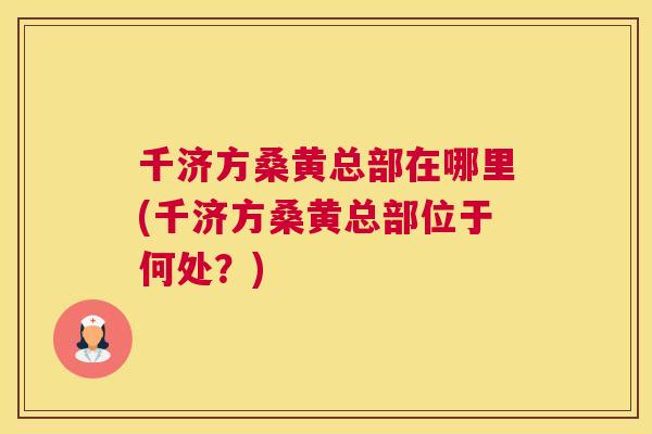 千济方桑黄总部在哪里(千济方桑黄总部位于何处?) 千济方桑黄总部在哪里(千济方桑黄总部位于何处?)