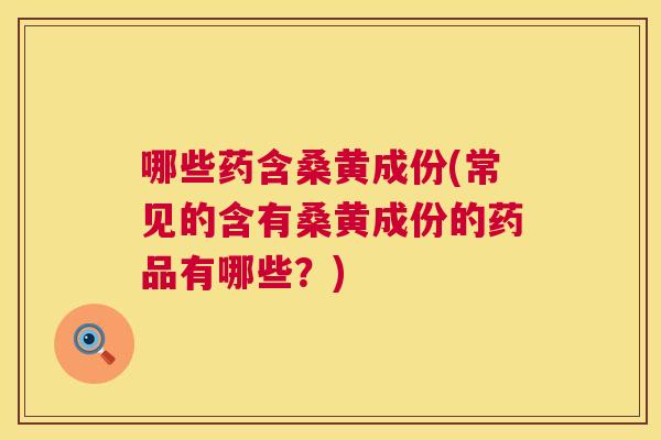 哪些药含桑黄成份(常见的含有桑黄成份的药品有哪些?) 哪些药含桑黄成份(常见的含有桑黄成份的药品有哪些?)