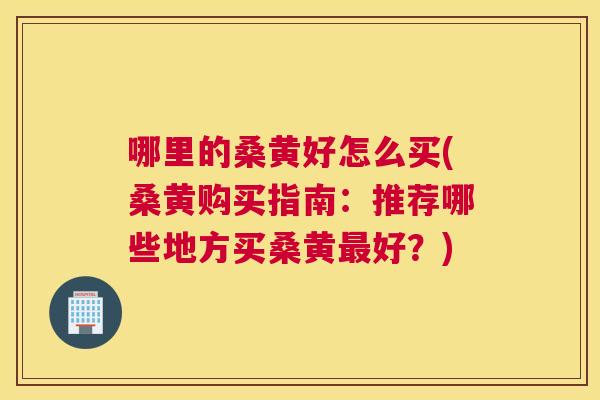 哪里的桑黄好怎么买(桑黄购买指南：推荐哪些地方买桑黄好？)