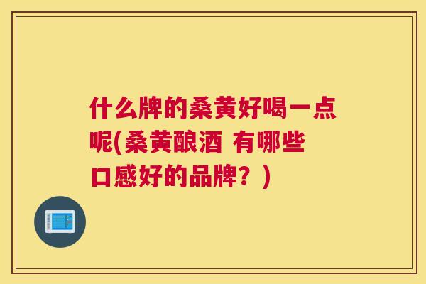 什么牌的桑黄好喝一点呢(桑黄酿酒 有哪些口感好的品牌?) 什么牌的桑黄好喝一点呢(桑黄酿酒 有哪些口感好的品牌?)