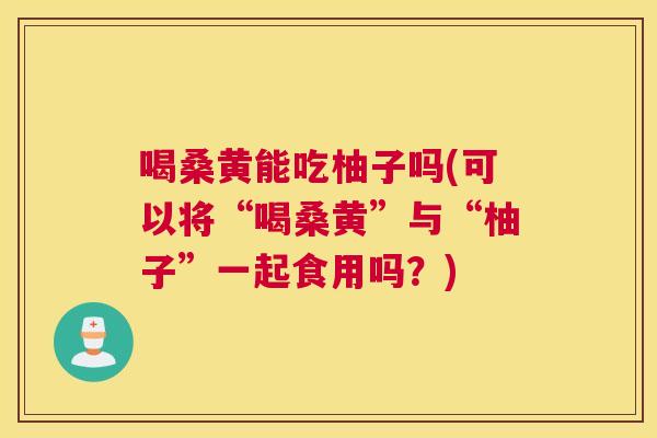 喝桑黄能吃柚子吗(可以将“喝桑黄”与“柚子”一起食用吗?) 喝桑黄能吃柚子吗(可以将“喝桑黄”与“柚子”一起食用吗?)