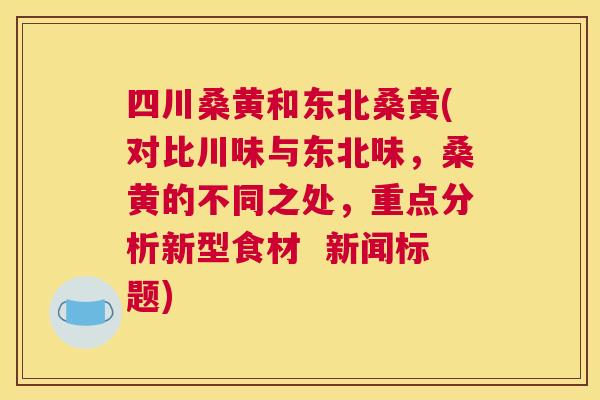 四川桑黄和东北桑黄(对比川味与东北味,桑黄的不同之处,重点分析新型食材 新闻标题) 四川桑黄和东北桑黄(对比川味与东北味,桑黄的不同之处,重点分析新型食材 新闻标题)