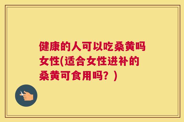健康的人可以吃桑黄吗女性(适合女性进补的桑黄可食用吗？)