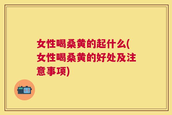 女性喝桑黄的起什么(女性喝桑黄的好处及注意事项) 女性喝桑黄的起什么(女性喝桑黄的好处及注意事项)