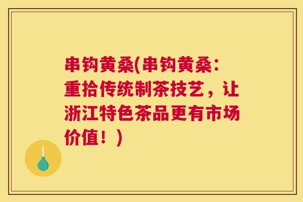 串钩黄桑(串钩黄桑:重拾传统制茶技艺,让浙江特色茶品更有市场价值!) 串钩黄桑(串钩黄桑:重拾传统制茶技艺,让浙江特色茶品更有市场价值!)