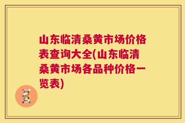 山东临清桑黄市场价格表查询大全(山东临清桑黄市场各品种价格一览表)