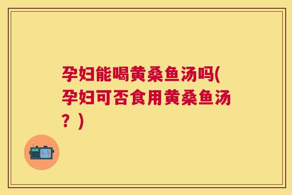 孕妇能喝黄桑鱼汤吗(孕妇可否食用黄桑鱼汤?) 孕妇能喝黄桑鱼汤吗(孕妇可否食用黄桑鱼汤?)