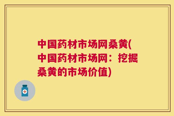 中国药材市场网桑黄(中国药材市场网:挖掘桑黄的市场价值) 中国药材市场网桑黄(中国药材市场网:挖掘桑黄的市场价值)