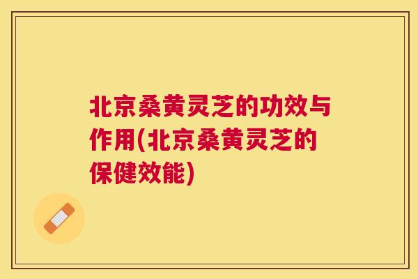 北京桑黄灵芝的功效与作用(北京桑黄灵芝的保健效能) 北京桑黄灵芝的功效与作用(北京桑黄灵芝的保健效能)