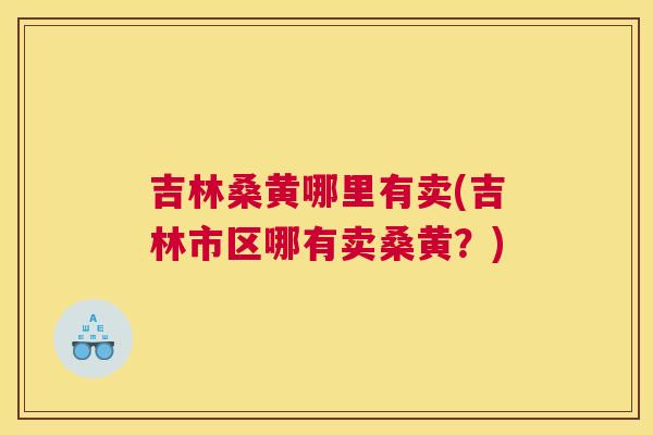 吉林桑黄哪里有卖(吉林市区哪有卖桑黄?) 吉林桑黄哪里有卖(吉林市区哪有卖桑黄?)