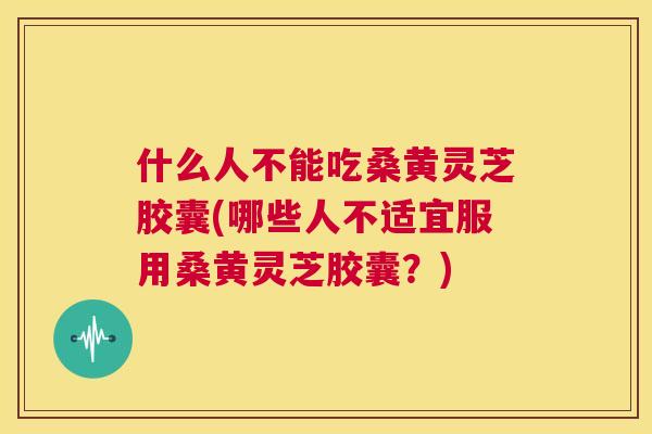 什么人不能吃桑黄灵芝胶囊(哪些人不适宜服用桑黄灵芝胶囊?) 什么人不能吃桑黄灵芝胶囊(哪些人不适宜服用桑黄灵芝胶囊?)