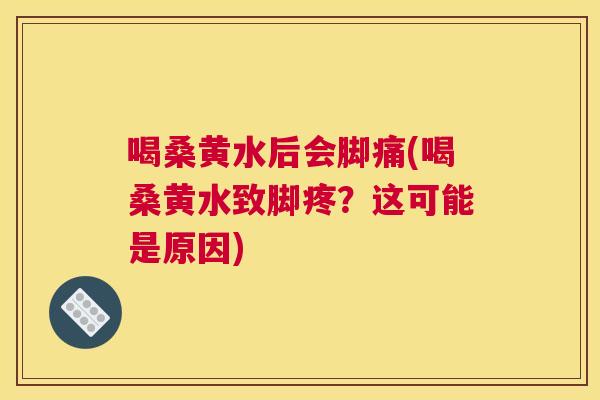 喝桑黄水后会脚痛(喝桑黄水致脚疼?这可能是原因) 喝桑黄水后会脚痛(喝桑黄水致脚疼?这可能是原因)