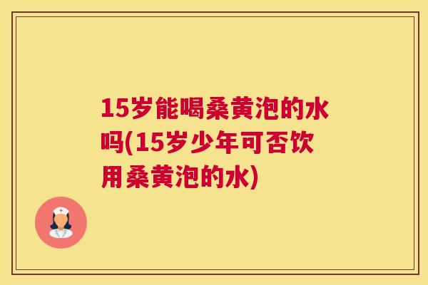 15岁能喝桑黄泡的水吗(15岁少年可否饮用桑黄泡的水) 15岁能喝桑黄泡的水吗(15岁少年可否饮用桑黄泡的水)