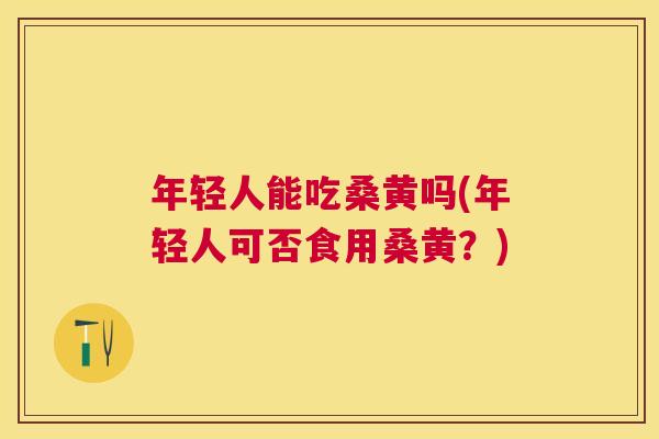 年轻人能吃桑黄吗(年轻人可否食用桑黄?) 年轻人能吃桑黄吗(年轻人可否食用桑黄?)