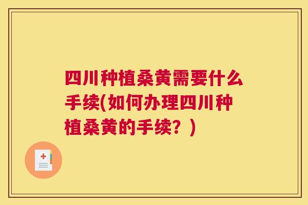 四川种植桑黄需要什么手续(如何办理四川种植桑黄的手续?) 四川种植桑黄需要什么手续(如何办理四川种植桑黄的手续?)