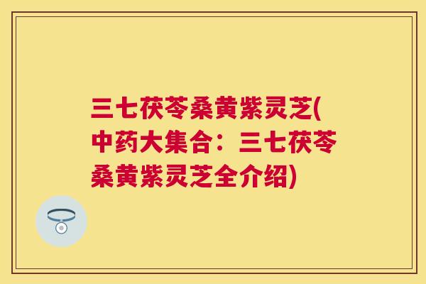 三七茯苓桑黄紫灵芝(大集合:三七茯苓桑黄紫灵芝全介绍) 三七茯苓桑黄紫灵芝(大集合:三七茯苓桑黄紫灵芝全介绍)