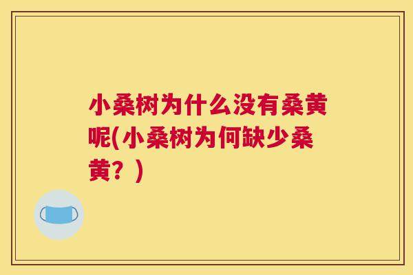 小桑树为什么没有桑黄呢(小桑树为何缺少桑黄?) 小桑树为什么没有桑黄呢(小桑树为何缺少桑黄?)