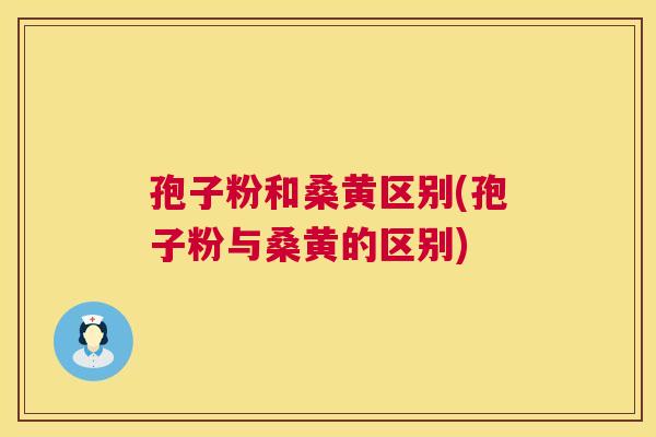 孢子粉和桑黄区别(孢子粉与桑黄的区别) 孢子粉和桑黄区别(孢子粉与桑黄的区别)