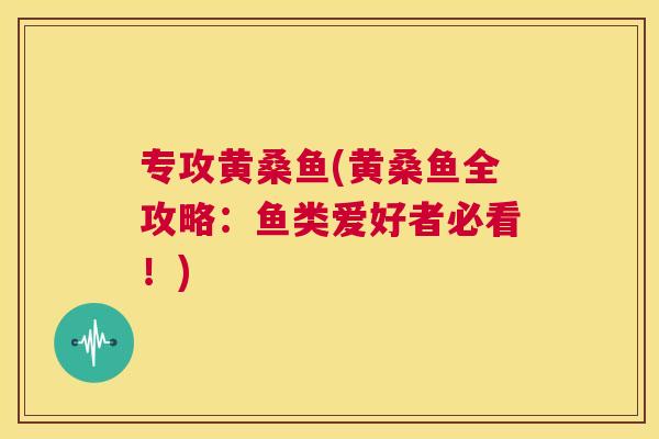专攻黄桑鱼(黄桑鱼全攻略:鱼类爱好者必看!) 专攻黄桑鱼(黄桑鱼全攻略:鱼类爱好者必看!)