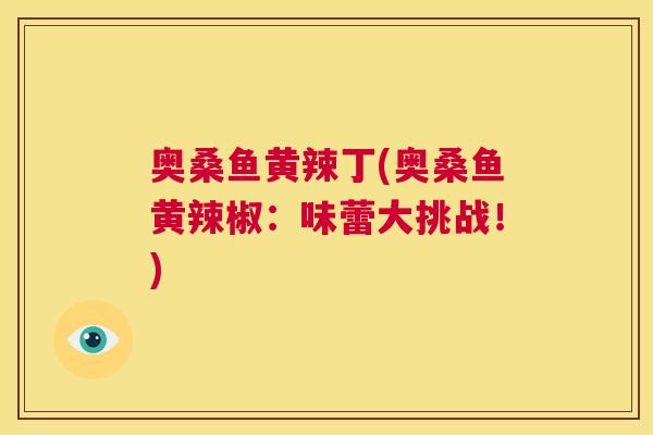 奥桑鱼黄辣丁(奥桑鱼黄辣椒:味蕾大挑战!) 奥桑鱼黄辣丁(奥桑鱼黄辣椒:味蕾大挑战!)