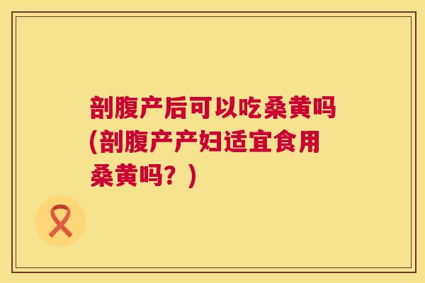 剖腹产后可以吃桑黄吗(剖腹产产妇适宜食用桑黄吗?) 剖腹产后可以吃桑黄吗(剖腹产产妇适宜食用桑黄吗?)