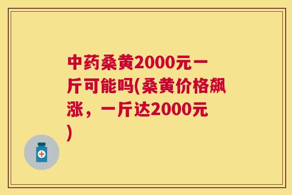 桑黄2000元一斤可能吗(桑黄价格飙涨,一斤达2000元) 桑黄2000元一斤可能吗(桑黄价格飙涨,一斤达2000元)