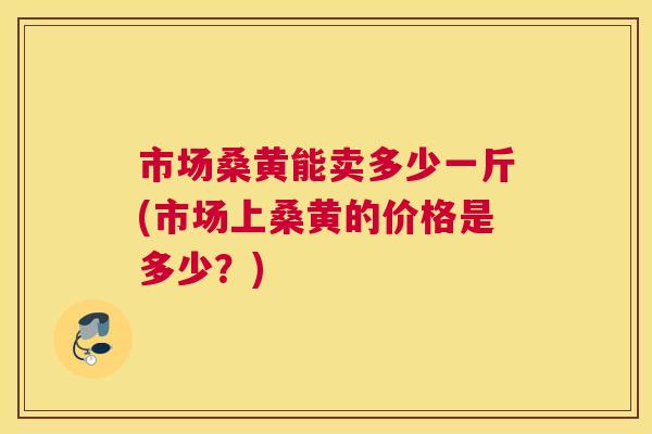 市场桑黄能卖多少一斤(市场上桑黄的价格是多少?) 市场桑黄能卖多少一斤(市场上桑黄的价格是多少?)