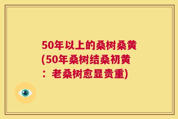 50年以上的桑树桑黄(50年桑树结桑初黄:老桑树愈显贵重) 50年以上的桑树桑黄(50年桑树结桑初黄:老桑树愈显贵重)