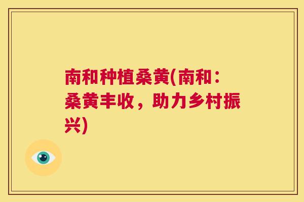 南和种植桑黄(南和:桑黄丰收,助力乡村振兴) 南和种植桑黄(南和:桑黄丰收,助力乡村振兴)