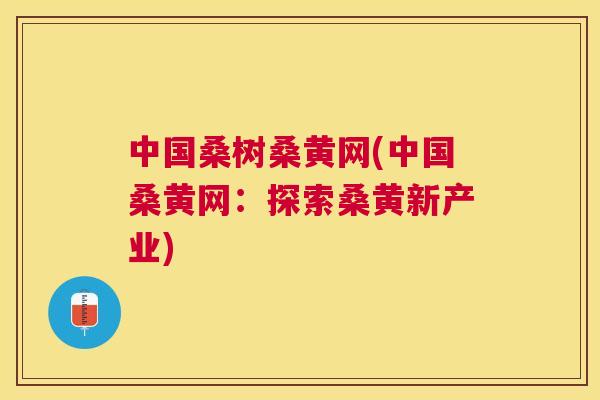 中国桑树桑黄网(中国桑黄网:探索桑黄新产业) 中国桑树桑黄网(中国桑黄网:探索桑黄新产业)