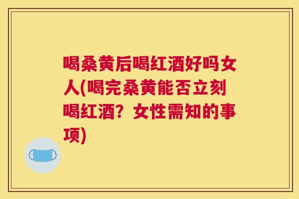 喝桑黄后喝红酒好吗女人(喝完桑黄能否立刻喝红酒？女性需知的事项)
